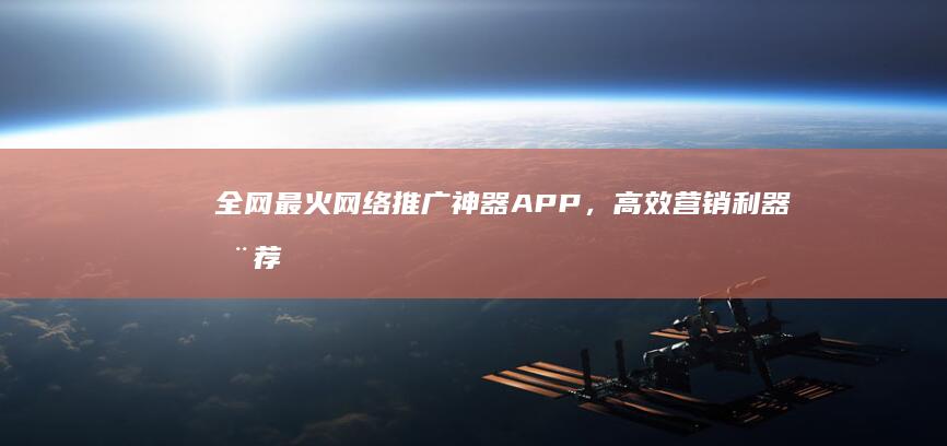 全网最火网络推广神器APP，高效营销利器推荐！